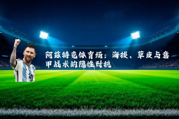 阿兹特克体育场：海拔、草皮与意甲战术的隐性对抗