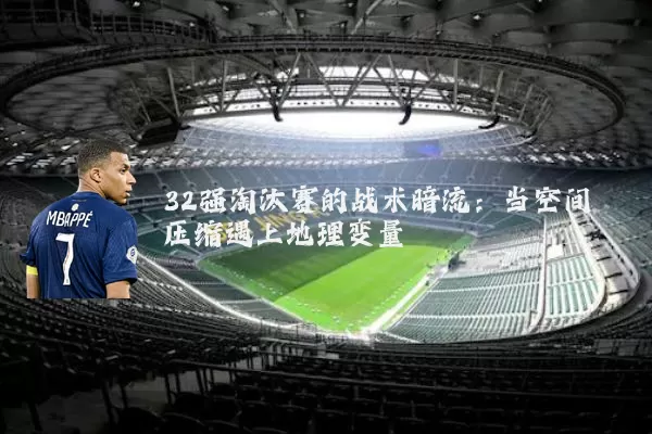 32强淘汰赛的战术暗流：当空间压缩遇上地理变量