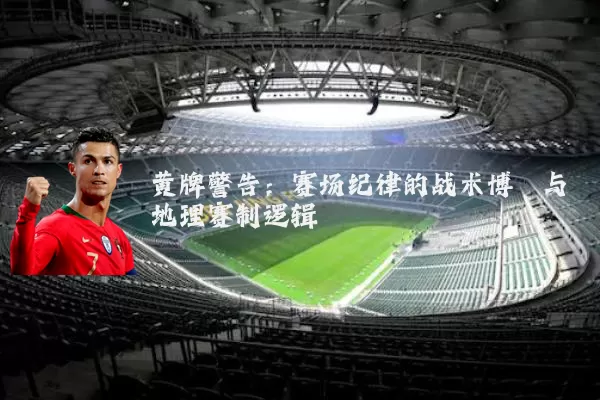 黄牌警告：赛场纪律的战术博弈与地理赛制逻辑