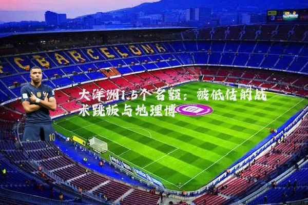 大洋洲1.5个名额：被低估的战术跳板与地理博弈