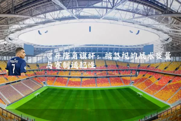 可升降角旗杆：被忽视的战术变量与赛制适配性
