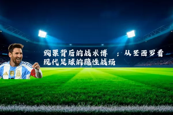 购票背后的战术博弈：从圣西罗看现代足球的隐性战场