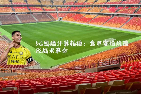 5G边缘计算转播：意甲赛场的隐形战术革命