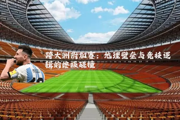 跨大洲附加赛:地理壁垒与竞技逻辑的终极碰撞