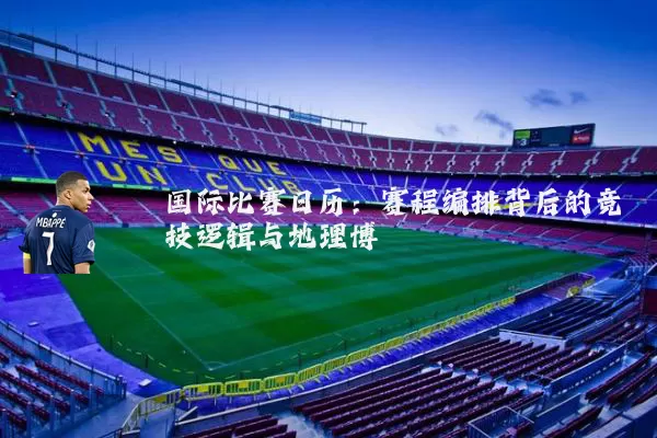 国际比赛日历:赛程编排背后的竞技逻辑与地理博弈