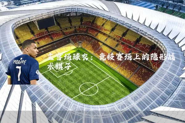 主客场球衣:竞技赛场上的隐形战术棋子